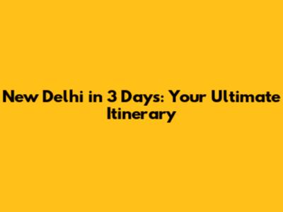 New Delhi in 3 Days: Your Ultimate Itinerary