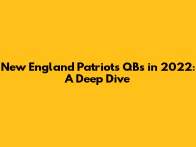New England Patriots QBs in 2022: A Deep Dive