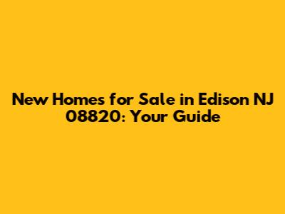 New Homes for Sale in Edison NJ 08820: Your Guide
