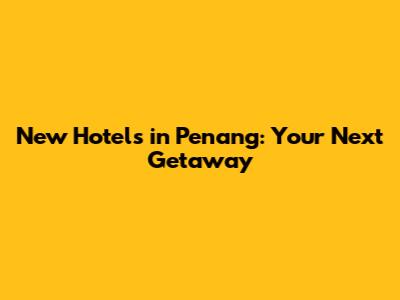 New Hotels in Penang: Your Next Getaway
