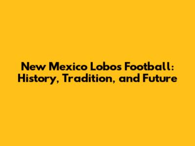 New Mexico Lobos Football: History, Tradition, and Future