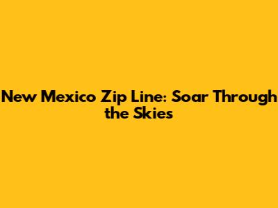 New Mexico Zip Line: Soar Through the Skies