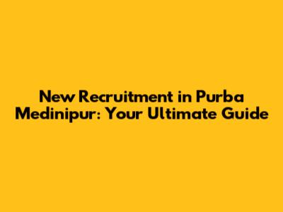 New Recruitment in Purba Medinipur: Your Ultimate Guide