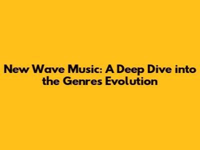 New Wave Music: A Deep Dive into the Genre's Evolution