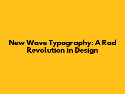 New Wave Typography: A Rad Revolution in Design