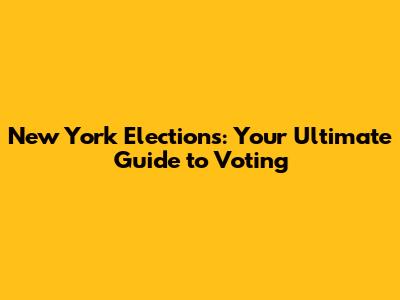 New York Elections: Your Ultimate Guide to Voting