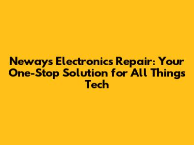 Neways Electronics Repair: Your One-Stop Solution for All Things Tech