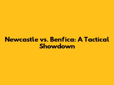 Newcastle vs. Benfica: A Tactical Showdown