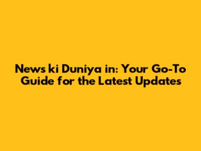 News ki Duniya in: Your Go-To Guide for the Latest Updates