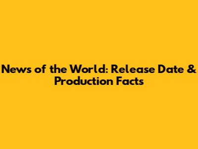 News of the World: Release Date & Production Facts
