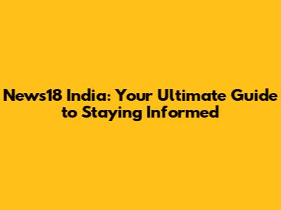 News18 India: Your Ultimate Guide to Staying Informed