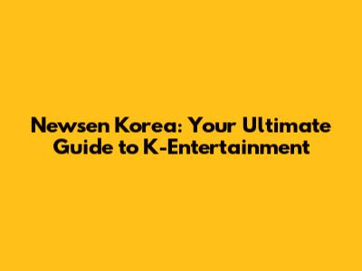 Newsen Korea: Your Ultimate Guide to K-Entertainment