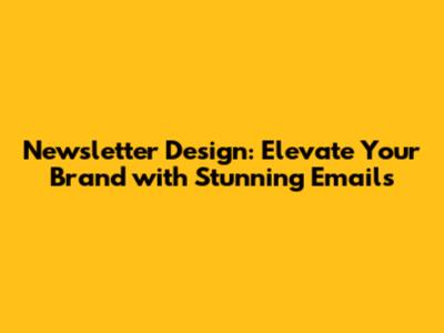 Newsletter Design: Elevate Your Brand with Stunning Emails