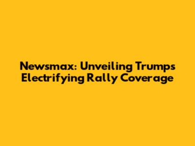 Newsmax: Unveiling Trump's Electrifying Rally Coverage