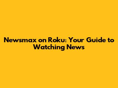 Newsmax on Roku: Your Guide to Watching News