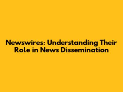 Newswires: Understanding Their Role in News Dissemination