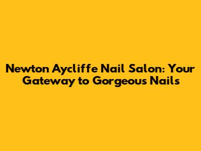 Newton Aycliffe Nail Salon: Your Gateway to Gorgeous Nails