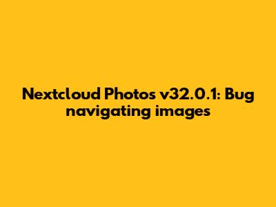 Nextcloud Photos v32.0.1: Bug navigating images