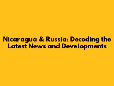 Nicaragua & Russia: Decoding the Latest News and Developments