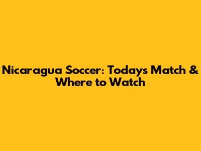 Nicaragua Soccer: Today's Match & Where to Watch