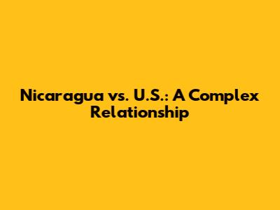Nicaragua vs. U.S.: A Complex Relationship
