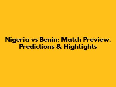 Nigeria vs Benin: Match Preview, Predictions & Highlights