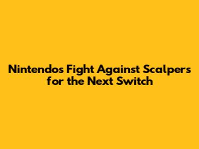 Nintendo's Fight Against Scalpers for the Next Switch