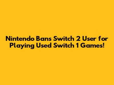 Nintendo Bans Switch 2 User for Playing Used Switch 1 Games!