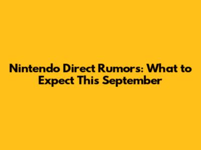 Nintendo Direct Rumors: What to Expect This September