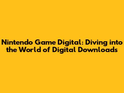 Nintendo Game Digital: Diving into the World of Digital Downloads