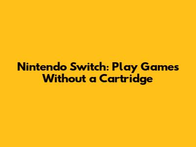 Nintendo Switch: Play Games Without a Cartridge