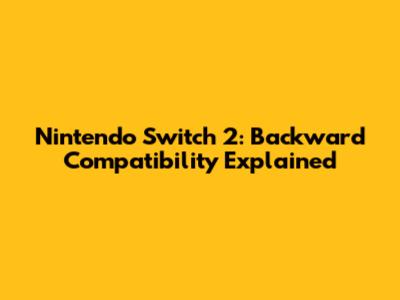 Nintendo Switch 2: Backward Compatibility Explained