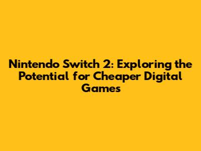 Nintendo Switch 2: Exploring the Potential for Cheaper Digital Games