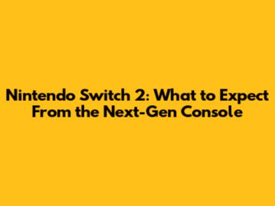 Nintendo Switch 2: What to Expect From the Next-Gen Console