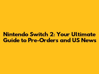 Nintendo Switch 2: Your Ultimate Guide to Pre-Orders and US News