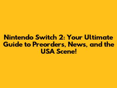 Nintendo Switch 2: Your Ultimate Guide to Preorders, News, and the USA Scene!