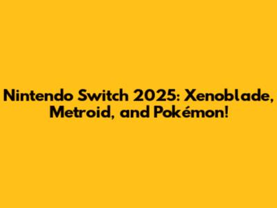 Nintendo Switch 2025: Xenoblade, Metroid, and Pokémon!