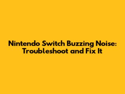 Nintendo Switch Buzzing Noise: Troubleshoot and Fix It