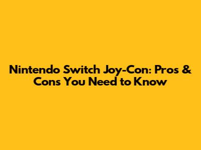 Nintendo Switch Joy-Con: Pros & Cons You Need to Know