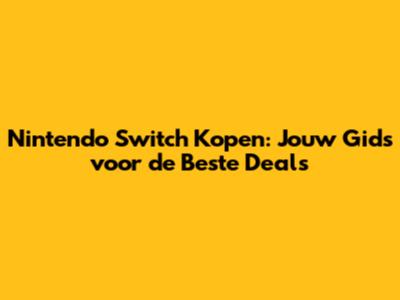 Nintendo Switch Kopen: Jouw Gids voor de Beste Deals