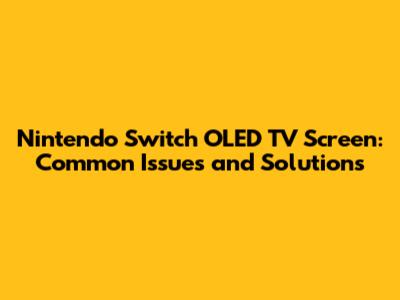 Nintendo Switch OLED TV Screen: Common Issues and Solutions