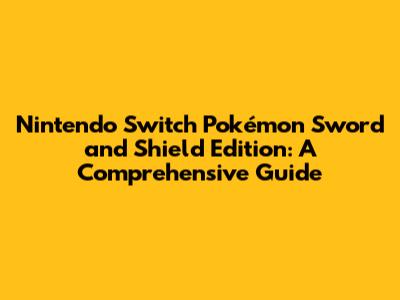 Nintendo Switch Pokémon Sword and Shield Edition: A Comprehensive Guide
