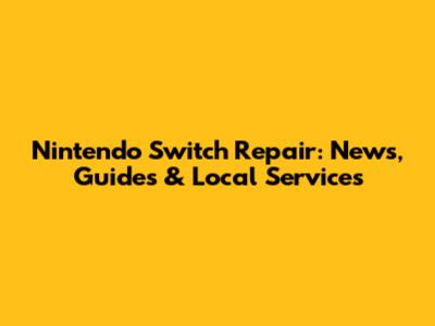 Nintendo Switch Repair: News, Guides & Local Services