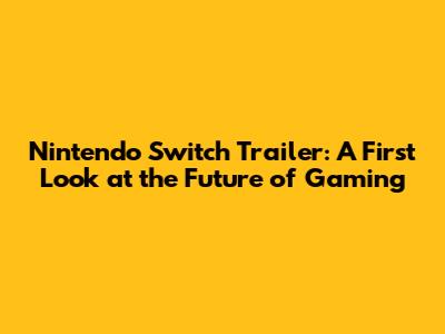 Nintendo Switch Trailer: A First Look at the Future of Gaming