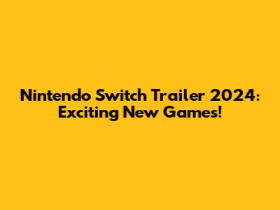 Nintendo Switch Trailer 2024: Exciting New Games!