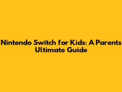 Nintendo Switch for Kids: A Parent's Ultimate Guide