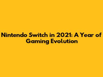 Nintendo Switch in 2021: A Year of Gaming Evolution