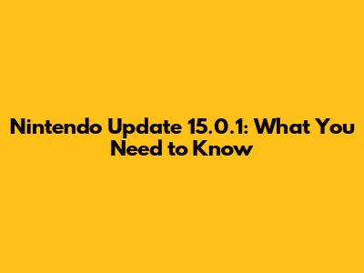 Nintendo Update 15.0.1: What You Need to Know