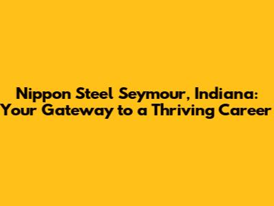 Nippon Steel Seymour, Indiana: Your Gateway to a Thriving Career