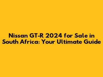 Nissan GT-R 2024 for Sale in South Africa: Your Ultimate Guide